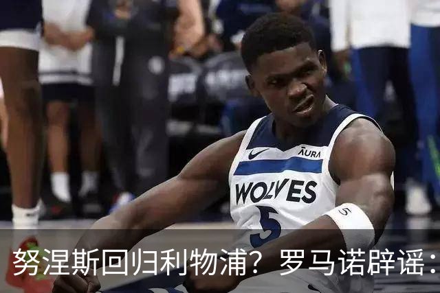 努涅斯回归利物浦？罗马诺辟谣：我的消息源都否认了这则传闻